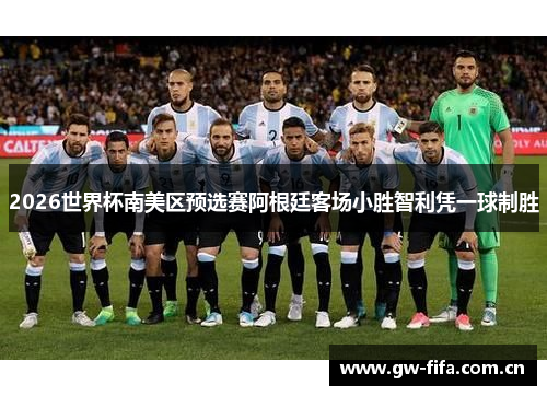 2026世界杯南美区预选赛阿根廷客场小胜智利凭一球制胜